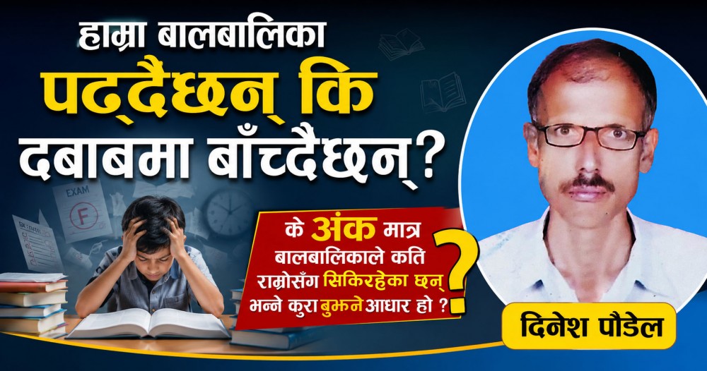 हाम्रा बालबालिका पढ्दैछन् कि दबाबमा बाँच्दैछन् ?